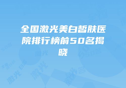 全国激光美白皙肤医院排行榜前50名揭晓
