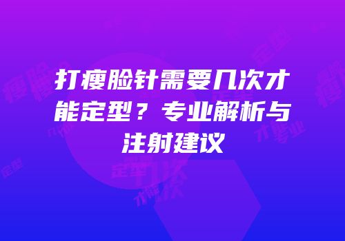 打瘦脸针需要几次才能定型？专业解析与注射建议