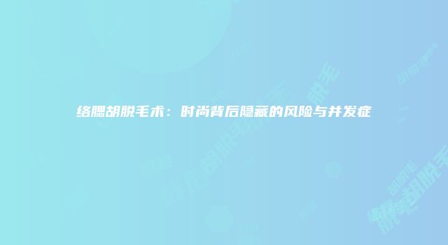络腮胡脱毛术：时尚背后隐藏的风险与并发症