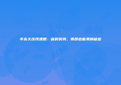 半永久纹绣漂唇：省时时尚，素颜也能美的秘密