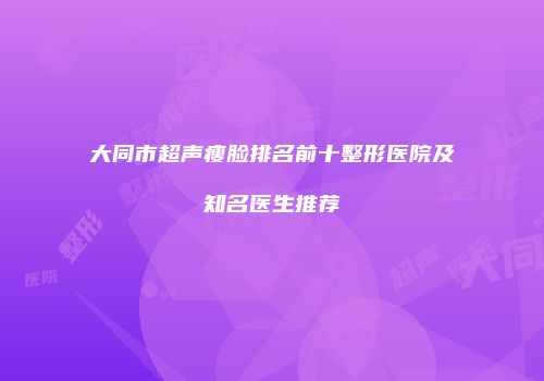 大同市超声瘦脸排名前十整形医院及知名医生推荐