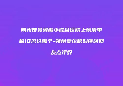 朔州市鼻翼缩小综合医院上榜清单前10名选哪个-朔州爱尔眼科医院网友点评好