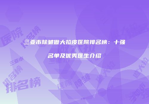 三亚市除皱做大拉皮医院排名榜：十强名单及优秀医生介绍