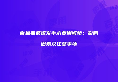 百色疤痕植发手术费用解析：影响因素及注意事项
