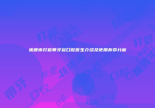 抚顺市打桩带牙冠口腔医生介绍及使用寿命分析
