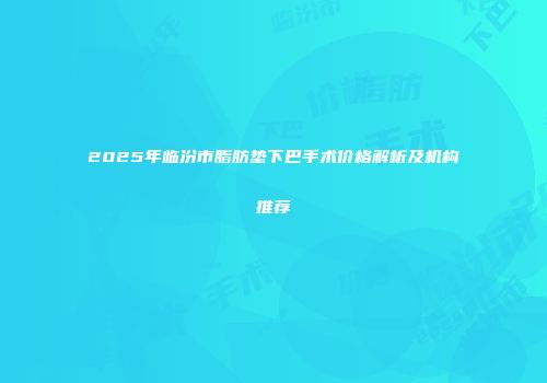 2025年临汾市脂肪垫下巴手术价格解析及机构推荐