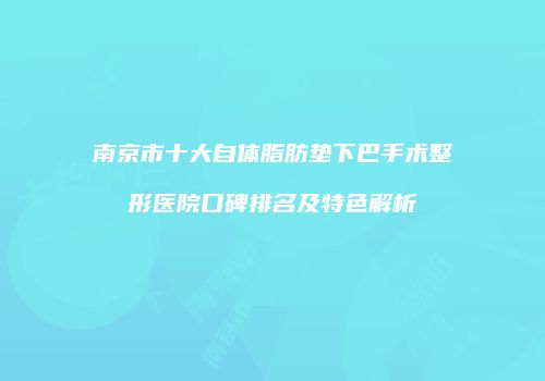 南京市十大自体脂肪垫下巴手术整形医院口碑排名及特色解析