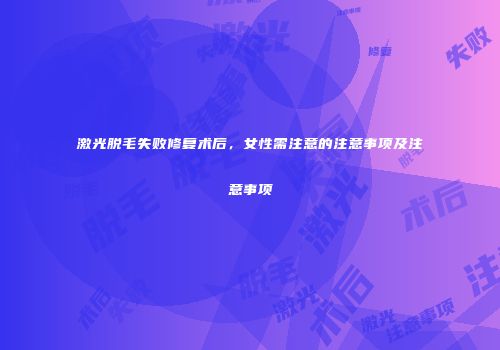 激光脱毛失败修复术后，女性需注意的注意事项及注意事项
