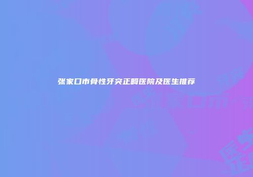 张家口市骨性牙突正畸医院及医生推荐