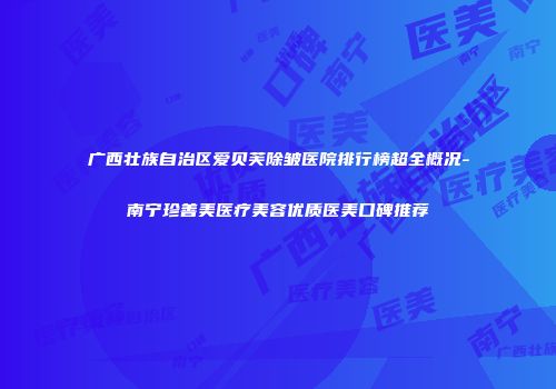 广西壮族自治区爱贝芙除皱医院排行榜超全概况-南宁珍善美医疗美容优质医美口碑推荐