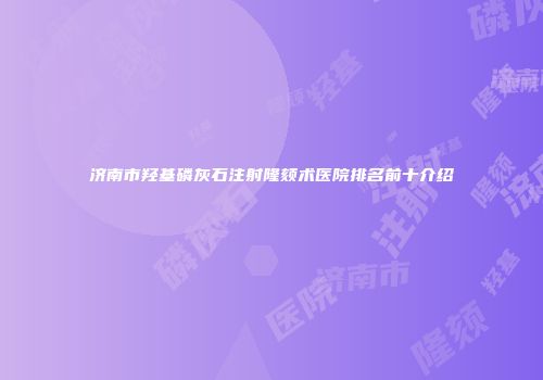 济南市羟基磷灰石注射隆颏术医院排名前十介绍