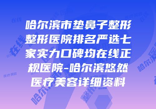 哈尔滨市垫鼻子整形整形医院排名严选七家实力口碑均在线正规医院-哈尔滨悠然医疗美容详细资料