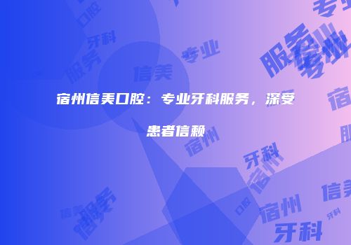 宿州信美口腔：专业牙科服务，深受患者信赖