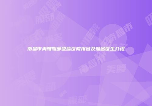 南昌市美腰腹部吸脂医院排名及知名医生介绍