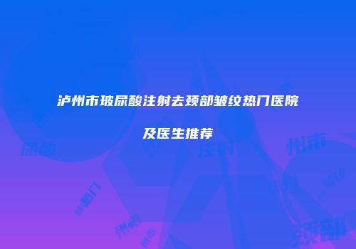 泸州市玻尿酸注射去颈部皱纹热门医院及医生推荐