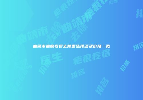 曲靖市疤痕疙瘩去除医生排名及价格一览