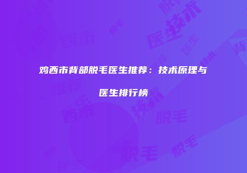 鸡西市背部脱毛医生推荐：技术原理与医生排行榜