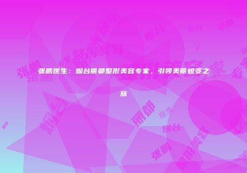 张鹏医生：烟台丽都整形美容专家，引领美丽蜕变之旅
