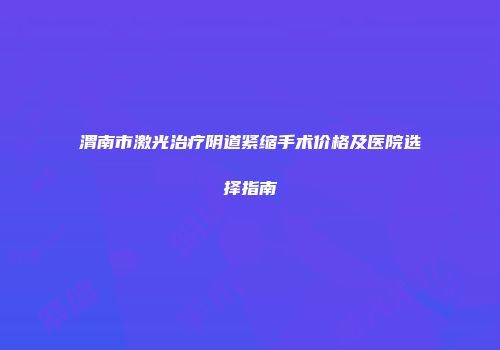 渭南市激光治疗阴道紧缩手术价格及医院选择指南