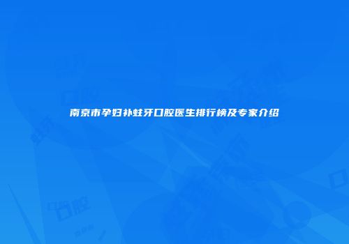 南京市孕妇补蛀牙口腔医生排行榜及专家介绍