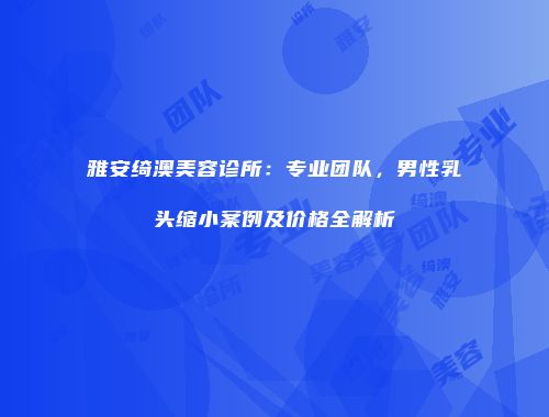 雅安绮澳美容诊所：专业团队，男性乳头缩小案例及价格全解析