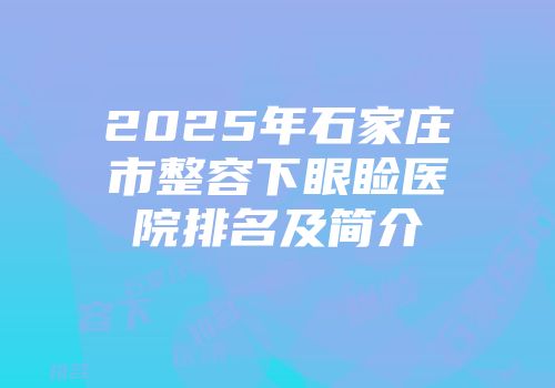 2025年石家庄市整容下眼睑医院排名及简介