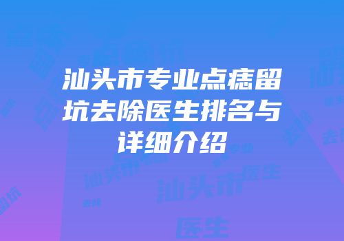 汕头市专业点痣留坑去除医生排名与详细介绍