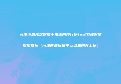 菏泽市激光双眼皮手术医院排行榜top10强权威震撼发布（菏泽曹县庄寨中心卫生院有上榜）