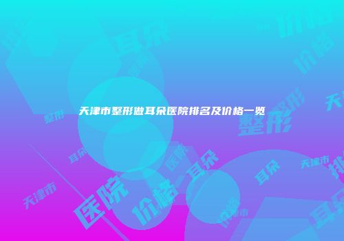 天津市整形做耳朵医院排名及价格一览