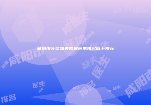 咸阳市牙体缺失修复医生排名前十推荐