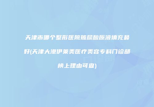 天津市哪个整形医院玻尿酸原液填充最好(天津大港伊莱美医疗美容专科门诊部榜上理由可查)