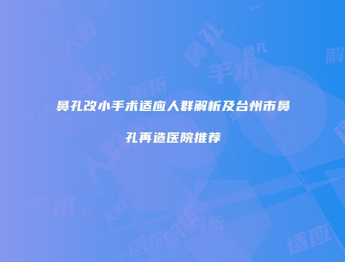 鼻孔改小手术适应人群解析及台州市鼻孔再造医院推荐
