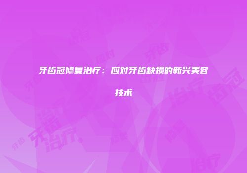牙齿冠修复治疗：应对牙齿缺损的新兴美容技术