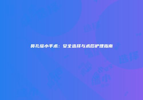 鼻孔缩小手术：安全选择与术后护理指南
