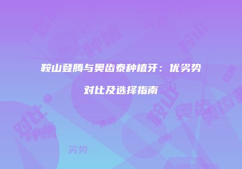 鞍山登腾与奥齿泰种植牙：优劣势对比及选择指南