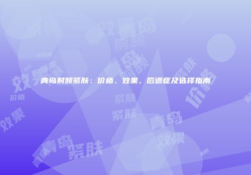 青岛射频紧肤：价格、效果、后遗症及选择指南