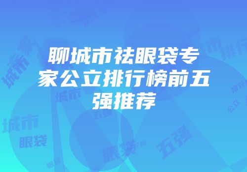聊城市祛眼袋专家公立排行榜前五强推荐