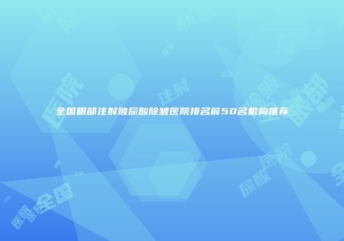 全国眼部注射玻尿酸除皱医院排名前50名机构推荐