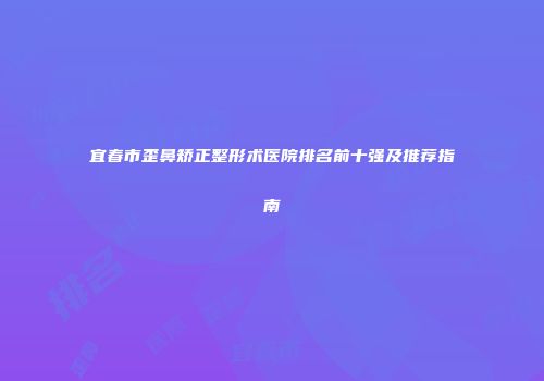 宜春市歪鼻矫正整形术医院排名前十强及推荐指南