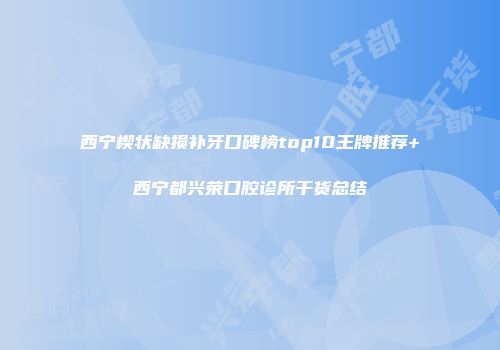 西宁楔状缺损补牙口碑榜top10王牌推荐+西宁都兴荣口腔诊所干货总结
