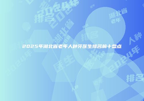2025年湖北省老年人种牙医生排名前十盘点