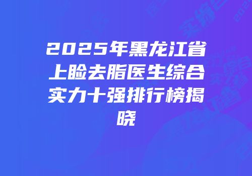 2025年黑龙江省上睑去脂医生综合实力十强排行榜揭晓