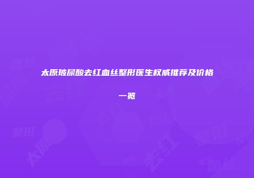 太原玻尿酸去红血丝整形医生权威推荐及价格一览