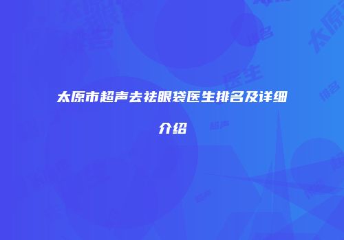 太原市超声去祛眼袋医生排名及详细介绍