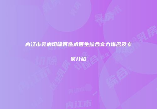 内江市乳房切除再造术医生综合实力排名及专家介绍