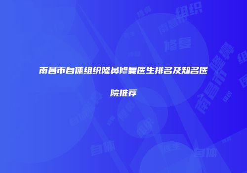 南昌市自体组织隆鼻修复医生排名及知名医院推荐