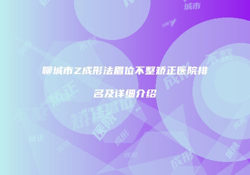 聊城市Z成形法眉位不整矫正医院排名及详细介绍