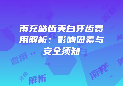 南充皓齿美白牙齿费用解析：影响因素与安全须知