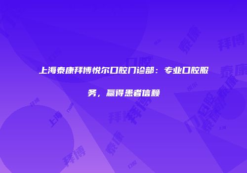 上海泰康拜博悦尔口腔门诊部：专业口腔服务，赢得患者信赖