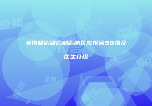 全国吸脂吸脸部脂肪医院排名50强及医生介绍